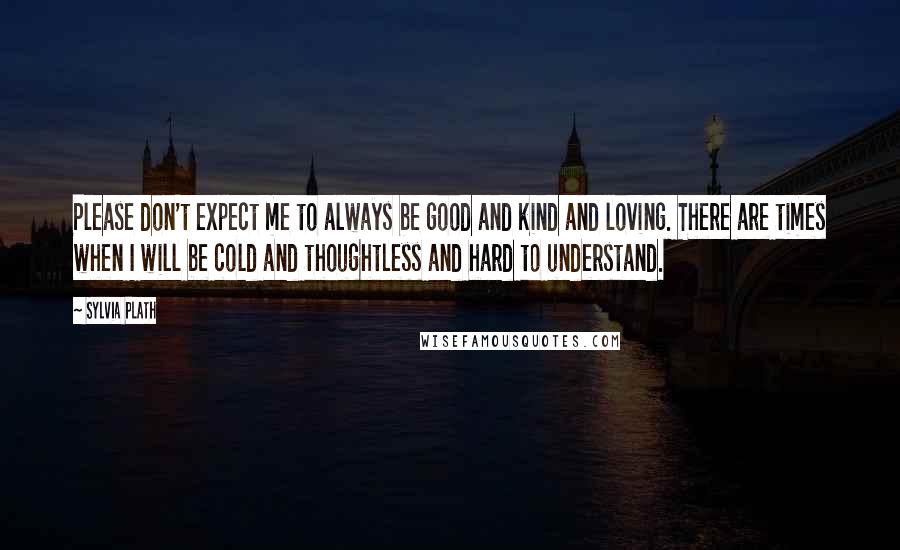 Sylvia Plath Quotes: Please don't expect me to always be good and kind and loving. There are times when I will be cold and thoughtless and hard to understand.