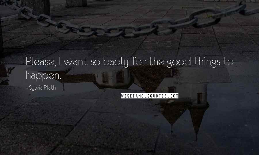 Sylvia Plath Quotes: Please, I want so badly for the good things to happen.