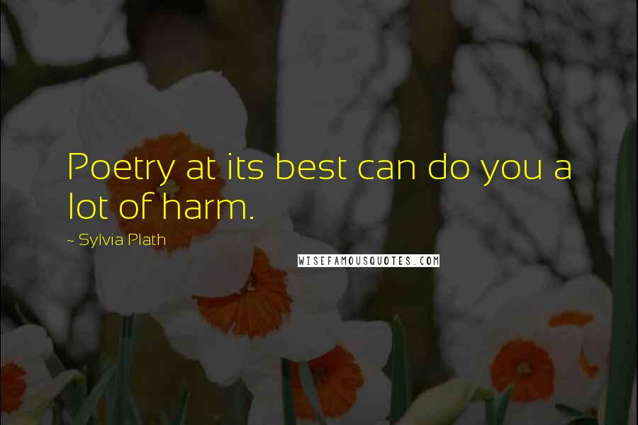 Sylvia Plath Quotes: Poetry at its best can do you a lot of harm.