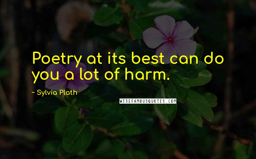 Sylvia Plath Quotes: Poetry at its best can do you a lot of harm.