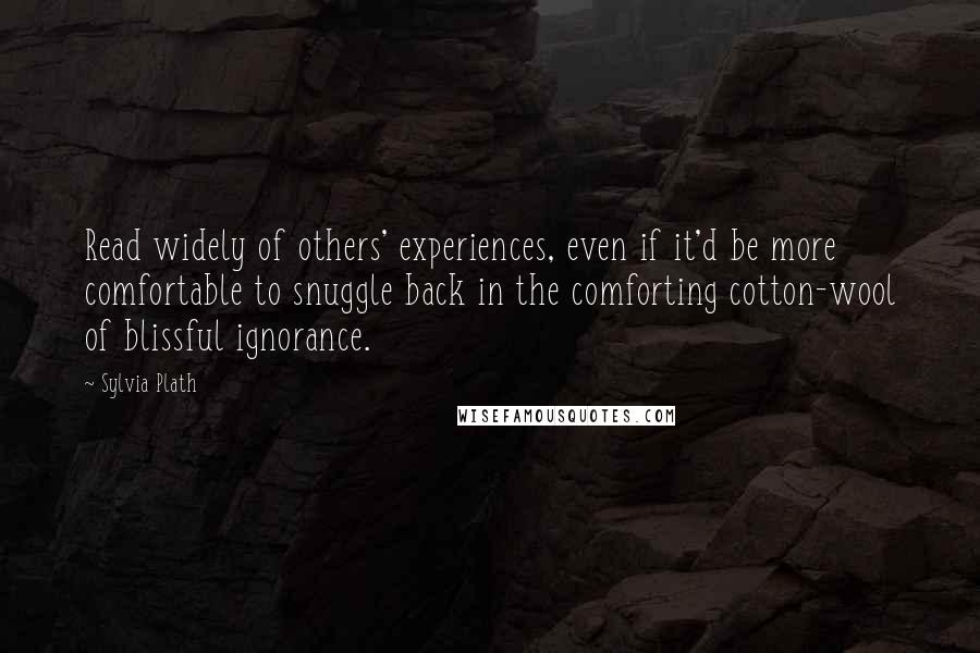 Sylvia Plath Quotes: Read widely of others' experiences, even if it'd be more comfortable to snuggle back in the comforting cotton-wool of blissful ignorance.