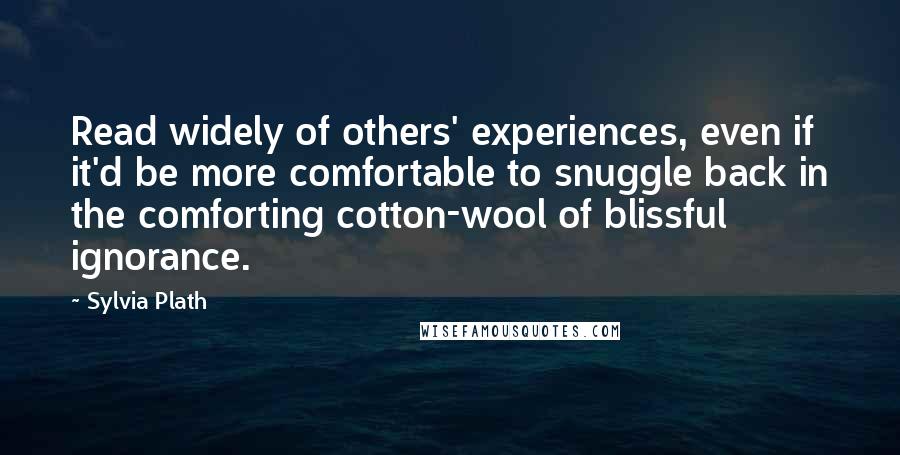 Sylvia Plath Quotes: Read widely of others' experiences, even if it'd be more comfortable to snuggle back in the comforting cotton-wool of blissful ignorance.