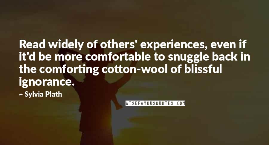 Sylvia Plath Quotes: Read widely of others' experiences, even if it'd be more comfortable to snuggle back in the comforting cotton-wool of blissful ignorance.