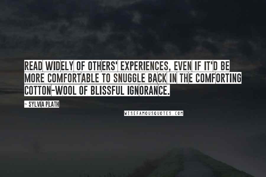 Sylvia Plath Quotes: Read widely of others' experiences, even if it'd be more comfortable to snuggle back in the comforting cotton-wool of blissful ignorance.