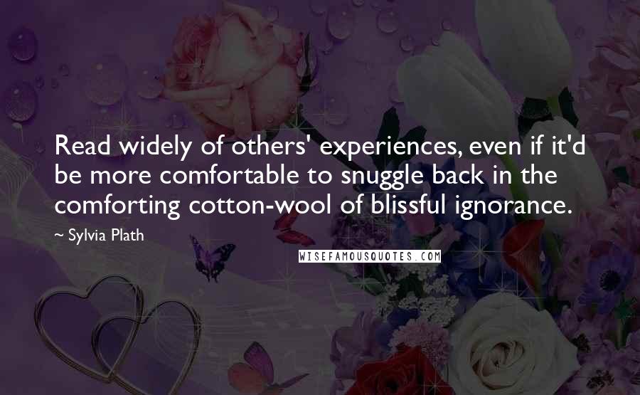 Sylvia Plath Quotes: Read widely of others' experiences, even if it'd be more comfortable to snuggle back in the comforting cotton-wool of blissful ignorance.
