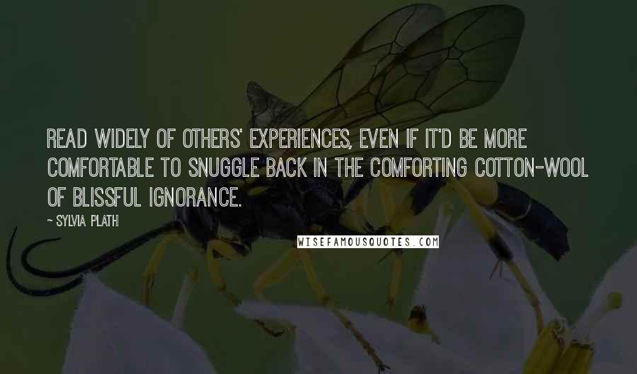 Sylvia Plath Quotes: Read widely of others' experiences, even if it'd be more comfortable to snuggle back in the comforting cotton-wool of blissful ignorance.