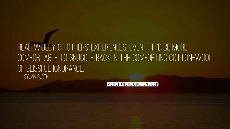 Sylvia Plath Quotes: Read widely of others' experiences, even if it'd be more comfortable to snuggle back in the comforting cotton-wool of blissful ignorance.