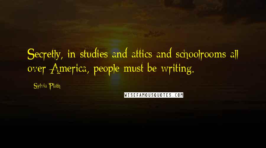Sylvia Plath Quotes: Secretly, in studies and attics and schoolrooms all over America, people must be writing.