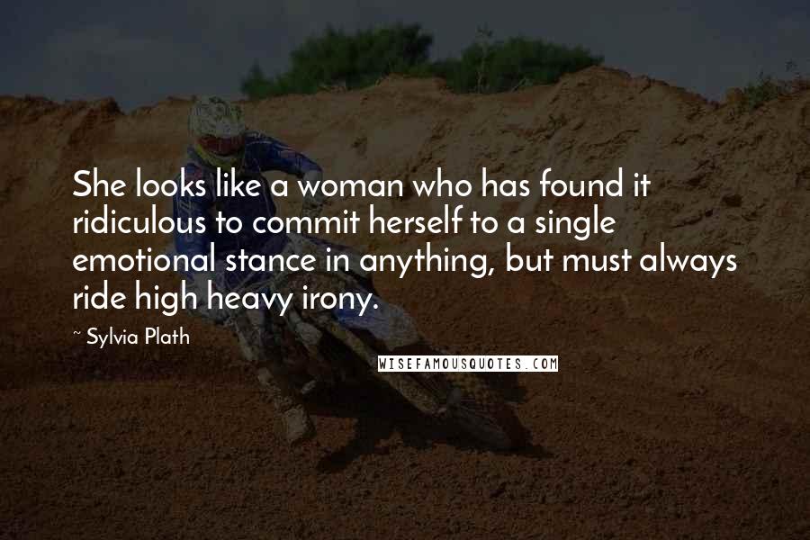 Sylvia Plath Quotes: She looks like a woman who has found it ridiculous to commit herself to a single emotional stance in anything, but must always ride high heavy irony.