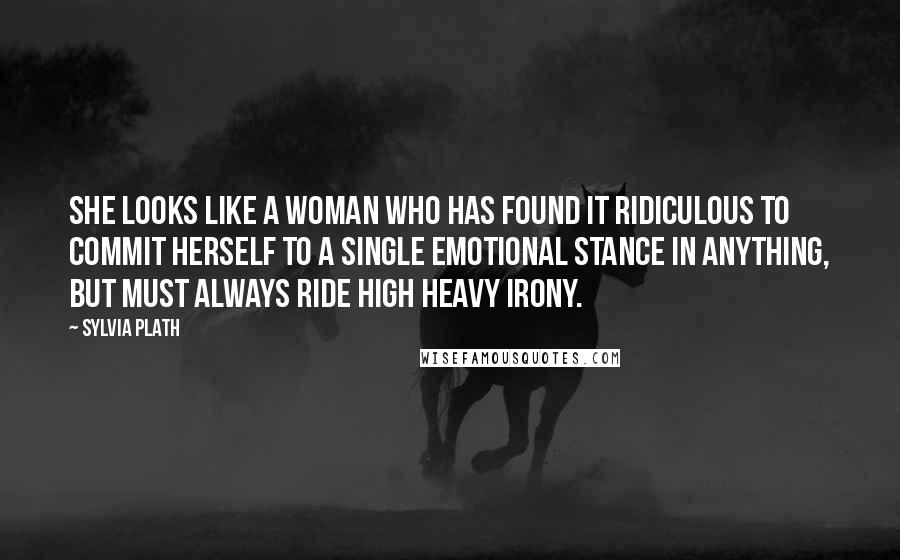 Sylvia Plath Quotes: She looks like a woman who has found it ridiculous to commit herself to a single emotional stance in anything, but must always ride high heavy irony.