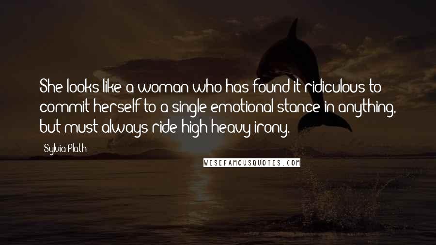 Sylvia Plath Quotes: She looks like a woman who has found it ridiculous to commit herself to a single emotional stance in anything, but must always ride high heavy irony.