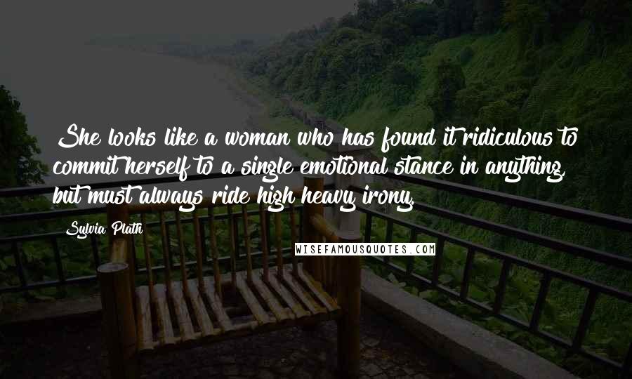 Sylvia Plath Quotes: She looks like a woman who has found it ridiculous to commit herself to a single emotional stance in anything, but must always ride high heavy irony.