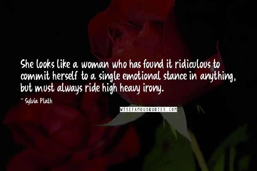 Sylvia Plath Quotes: She looks like a woman who has found it ridiculous to commit herself to a single emotional stance in anything, but must always ride high heavy irony.