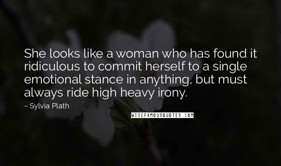 Sylvia Plath Quotes: She looks like a woman who has found it ridiculous to commit herself to a single emotional stance in anything, but must always ride high heavy irony.