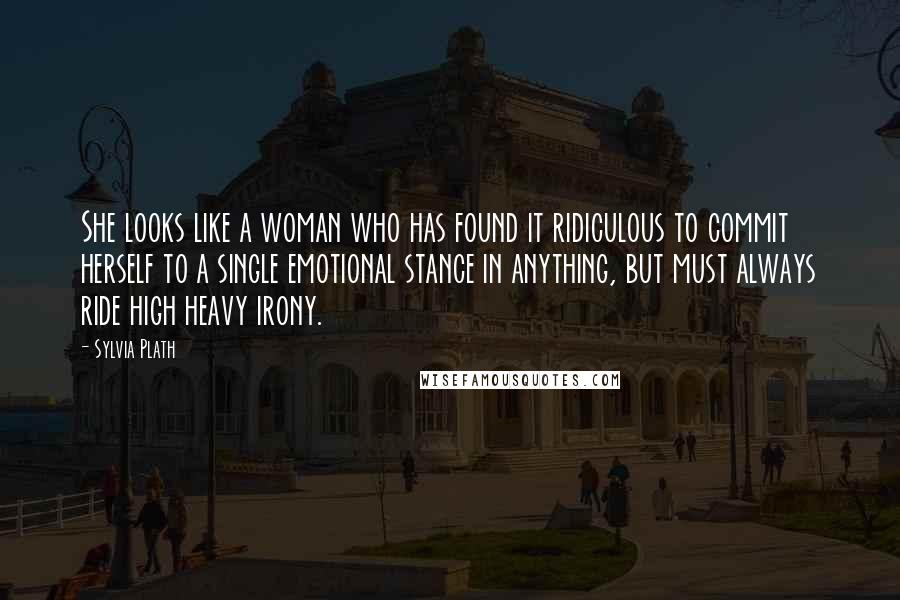 Sylvia Plath Quotes: She looks like a woman who has found it ridiculous to commit herself to a single emotional stance in anything, but must always ride high heavy irony.