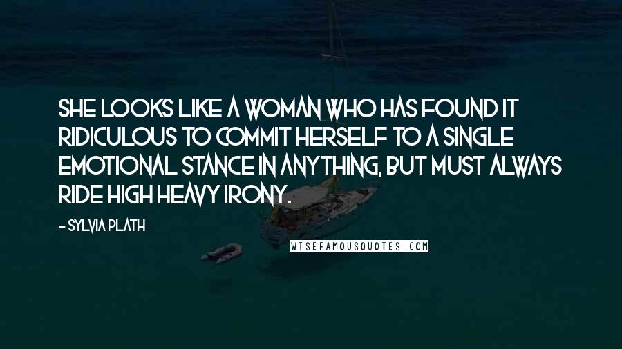 Sylvia Plath Quotes: She looks like a woman who has found it ridiculous to commit herself to a single emotional stance in anything, but must always ride high heavy irony.