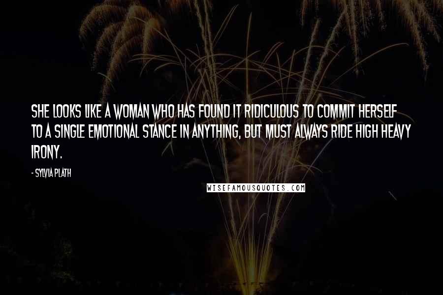 Sylvia Plath Quotes: She looks like a woman who has found it ridiculous to commit herself to a single emotional stance in anything, but must always ride high heavy irony.