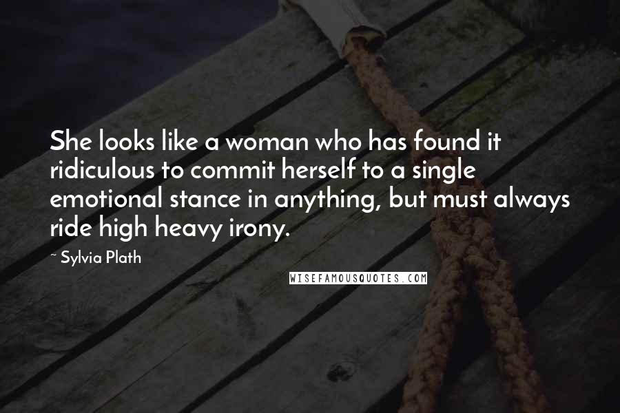 Sylvia Plath Quotes: She looks like a woman who has found it ridiculous to commit herself to a single emotional stance in anything, but must always ride high heavy irony.