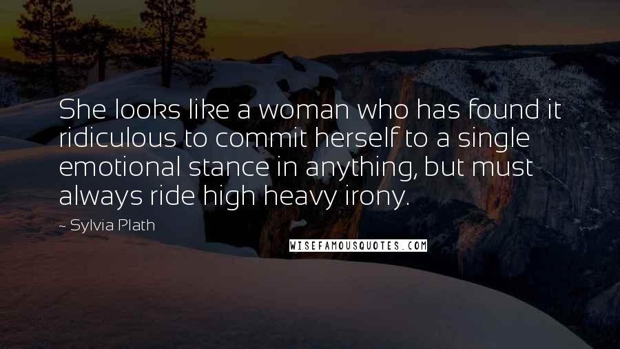 Sylvia Plath Quotes: She looks like a woman who has found it ridiculous to commit herself to a single emotional stance in anything, but must always ride high heavy irony.