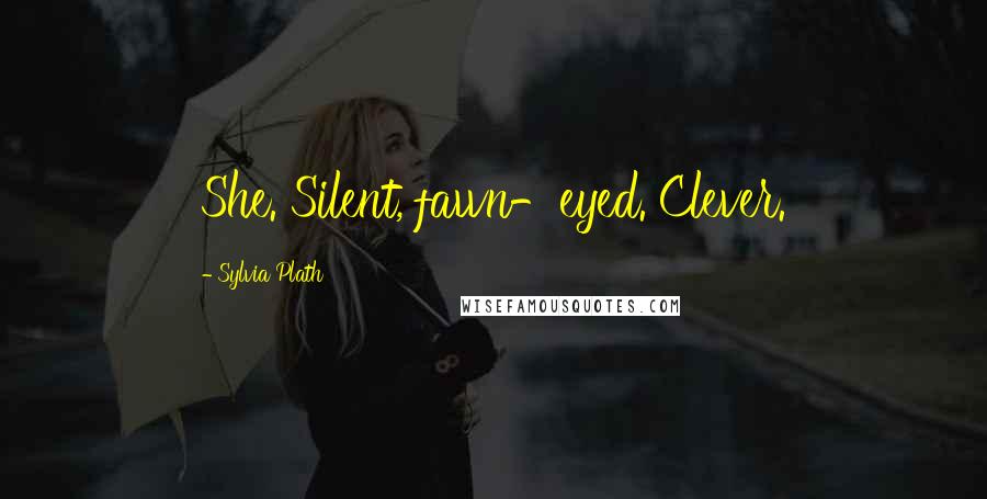 Sylvia Plath Quotes: She. Silent, fawn-eyed. Clever.