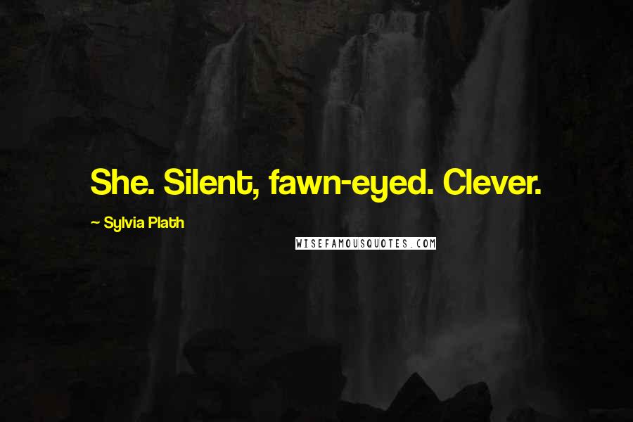 Sylvia Plath Quotes: She. Silent, fawn-eyed. Clever.