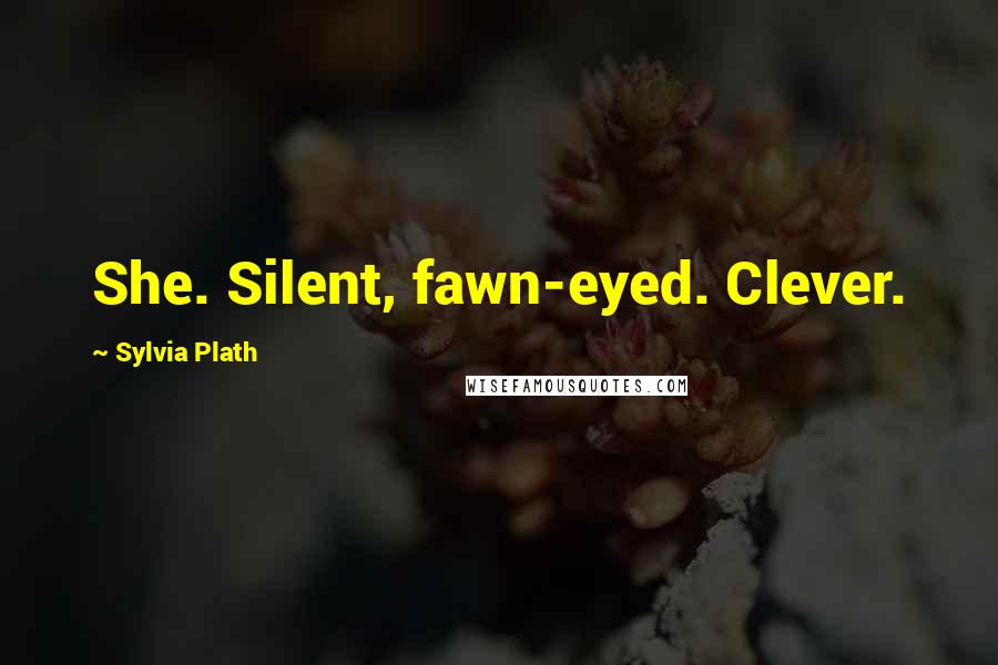 Sylvia Plath Quotes: She. Silent, fawn-eyed. Clever.