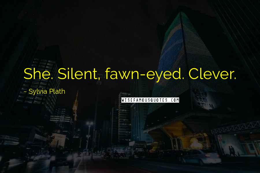 Sylvia Plath Quotes: She. Silent, fawn-eyed. Clever.