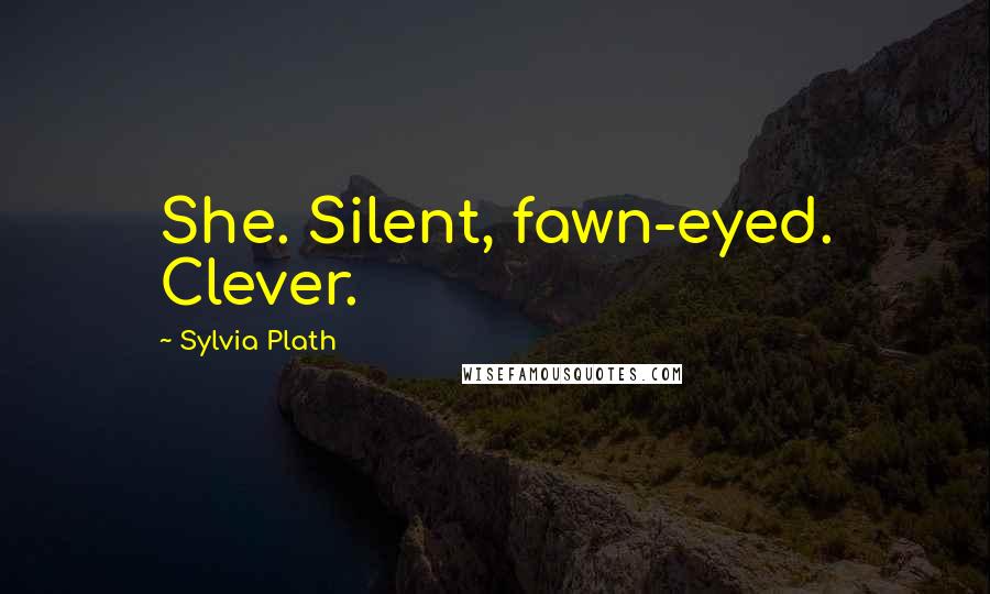 Sylvia Plath Quotes: She. Silent, fawn-eyed. Clever.