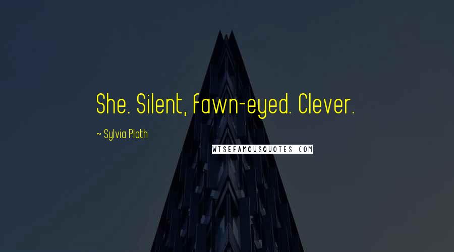 Sylvia Plath Quotes: She. Silent, fawn-eyed. Clever.