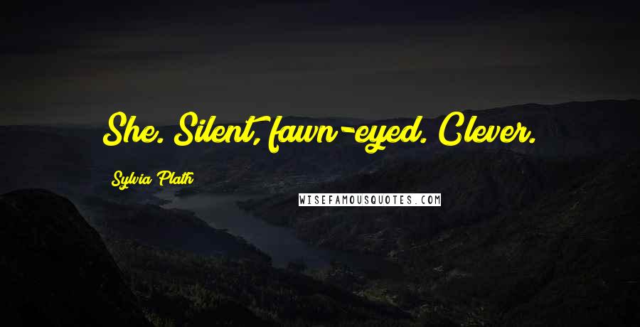 Sylvia Plath Quotes: She. Silent, fawn-eyed. Clever.