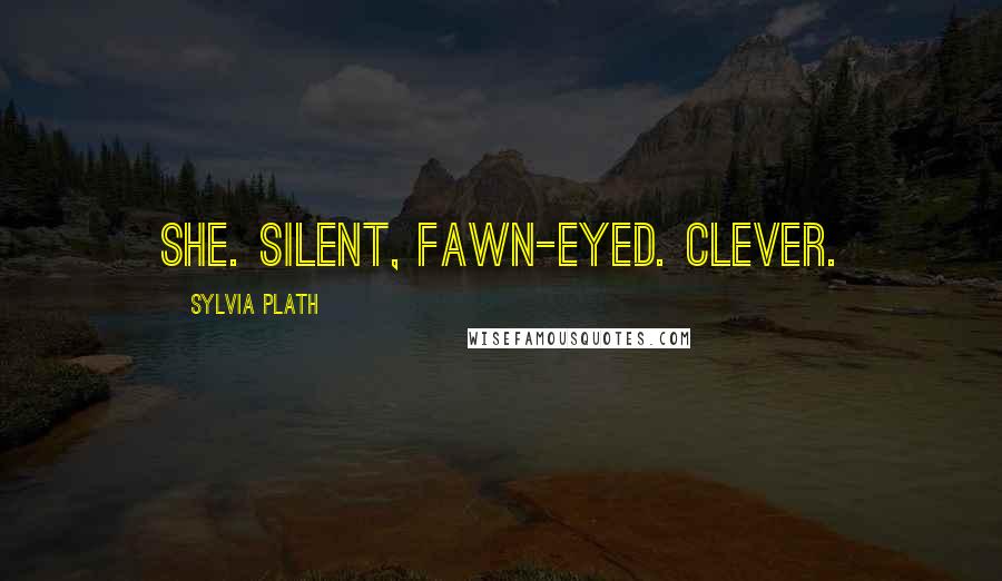 Sylvia Plath Quotes: She. Silent, fawn-eyed. Clever.