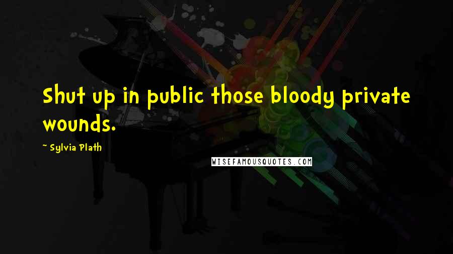 Sylvia Plath Quotes: Shut up in public those bloody private wounds.