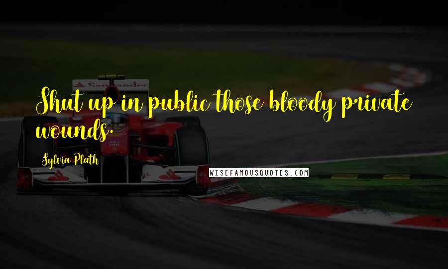 Sylvia Plath Quotes: Shut up in public those bloody private wounds.