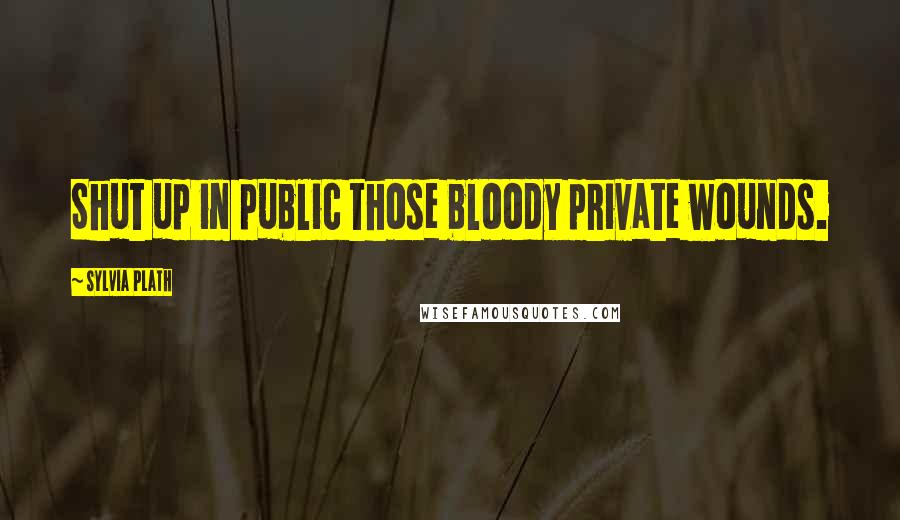 Sylvia Plath Quotes: Shut up in public those bloody private wounds.