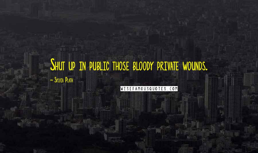 Sylvia Plath Quotes: Shut up in public those bloody private wounds.