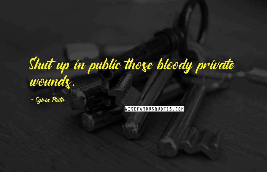 Sylvia Plath Quotes: Shut up in public those bloody private wounds.