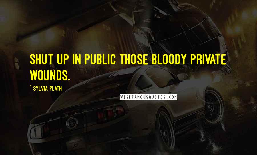 Sylvia Plath Quotes: Shut up in public those bloody private wounds.