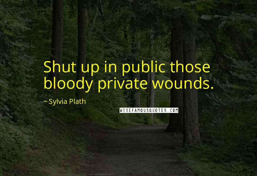 Sylvia Plath Quotes: Shut up in public those bloody private wounds.