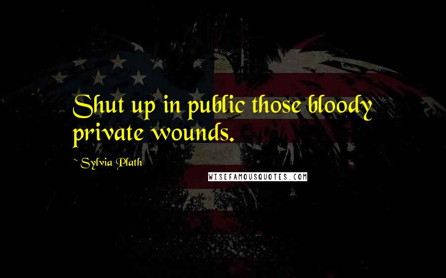 Sylvia Plath Quotes: Shut up in public those bloody private wounds.