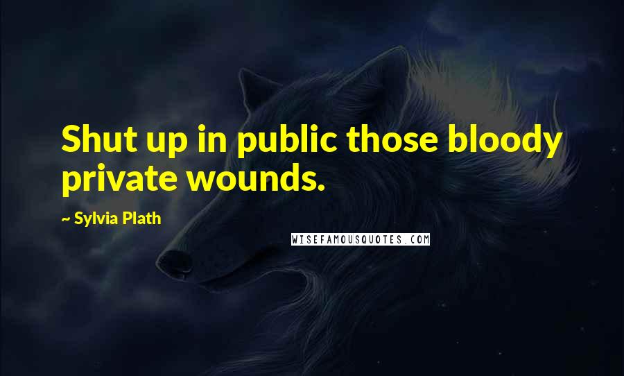 Sylvia Plath Quotes: Shut up in public those bloody private wounds.