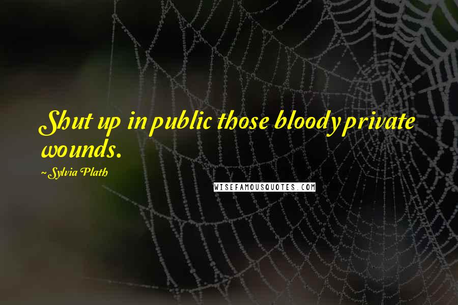 Sylvia Plath Quotes: Shut up in public those bloody private wounds.