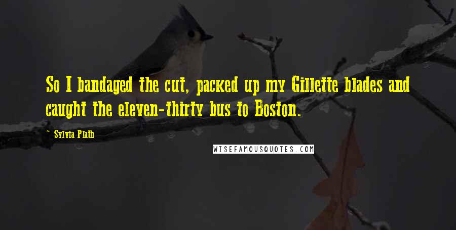 Sylvia Plath Quotes: So I bandaged the cut, packed up my Gillette blades and caught the eleven-thirty bus to Boston.