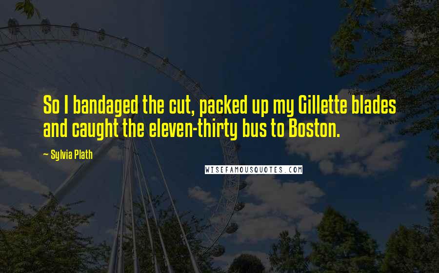 Sylvia Plath Quotes: So I bandaged the cut, packed up my Gillette blades and caught the eleven-thirty bus to Boston.