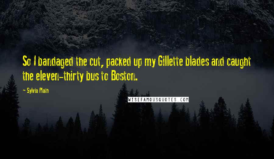 Sylvia Plath Quotes: So I bandaged the cut, packed up my Gillette blades and caught the eleven-thirty bus to Boston.