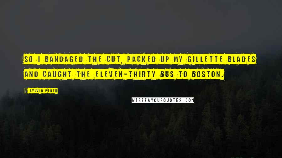 Sylvia Plath Quotes: So I bandaged the cut, packed up my Gillette blades and caught the eleven-thirty bus to Boston.