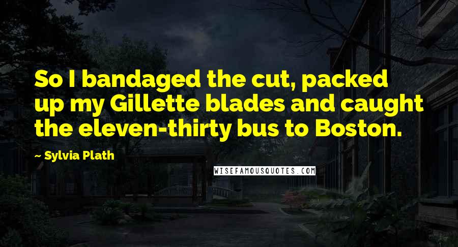 Sylvia Plath Quotes: So I bandaged the cut, packed up my Gillette blades and caught the eleven-thirty bus to Boston.