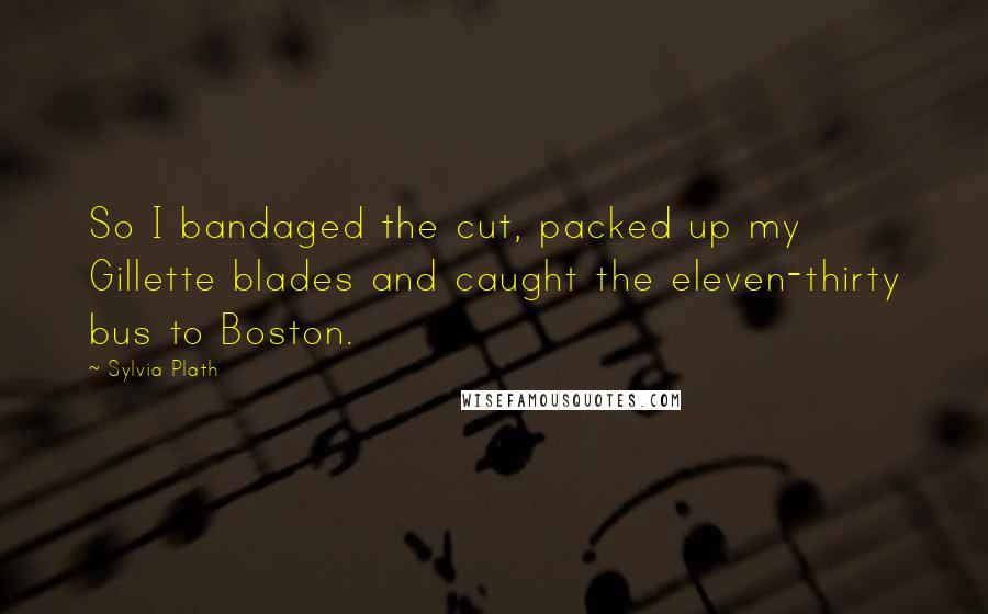 Sylvia Plath Quotes: So I bandaged the cut, packed up my Gillette blades and caught the eleven-thirty bus to Boston.