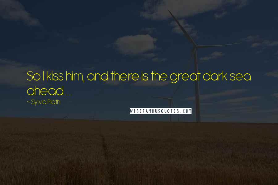 Sylvia Plath Quotes: So I kiss him, and there is the great dark sea ahead ...