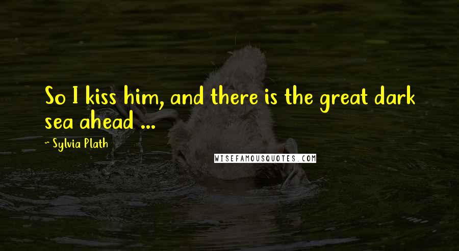 Sylvia Plath Quotes: So I kiss him, and there is the great dark sea ahead ...