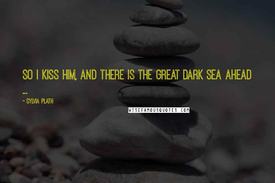 Sylvia Plath Quotes: So I kiss him, and there is the great dark sea ahead ...